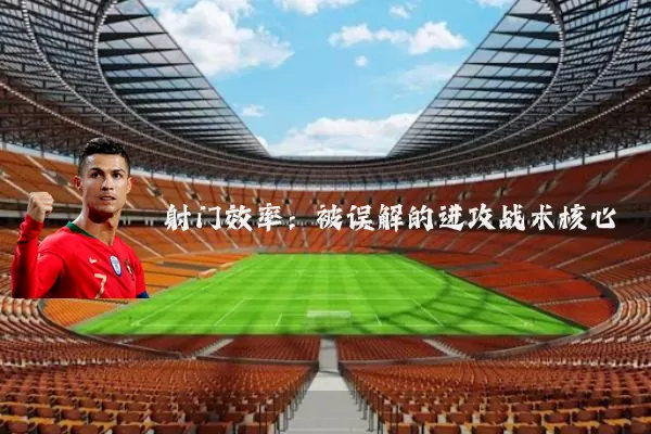 射门效率：被误解的进攻战术核心