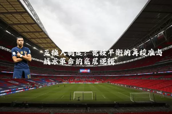 五换人制度:竞技平衡的再校准与战术革命的底层逻辑