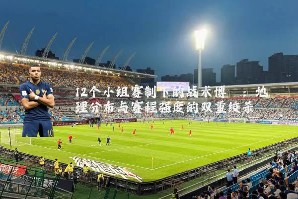 12个小组赛制下的战术博弈:地理分布与赛程强度的双重绞杀