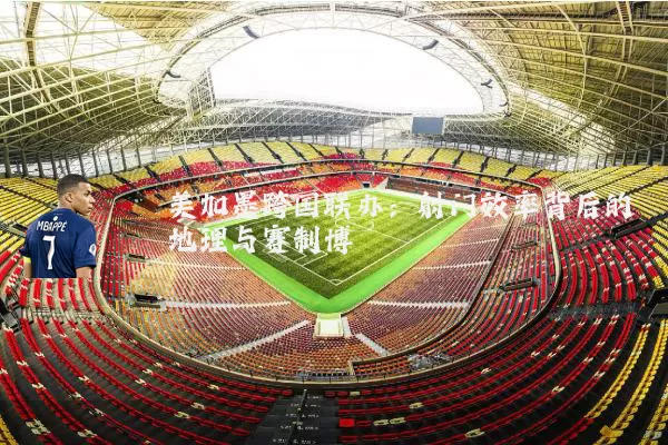 美加墨跨国联办:射门效率背后的地理与赛制博弈