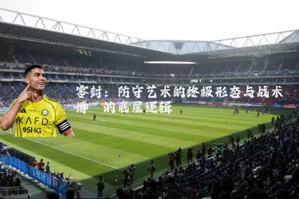 零封:防守艺术的终极形态与战术博弈的底层逻辑