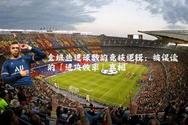 全组总进球数的竞技逻辑：被误读的「进攻效率」真相